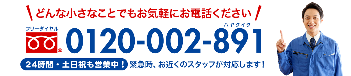 お電話でも水のトラブルをスピード解決 フリーダイヤル 0120-002-891 土日・祝日可 24時間対応 緊急時、お近くのスタッフが対応します!
